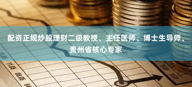配资正规炒股理财二级教授、主任医师、博士生导师、贵州省核心专家