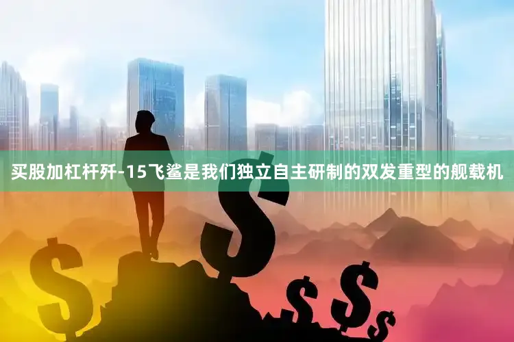 买股加杠杆歼-15飞鲨是我们独立自主研制的双发重型的舰载机