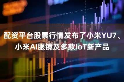 配资平台股票行情发布了小米YU7、小米AI眼镜及多款IoT新产品