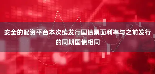 安全的配资平台本次续发行国债票面利率与之前发行的同期国债相同