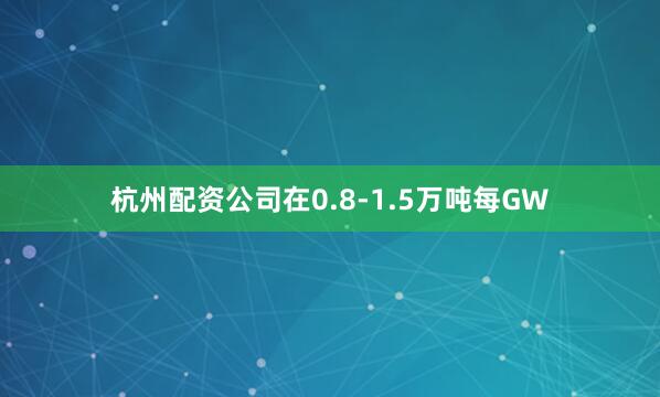杭州配资公司在0.8-1.5万吨每GW