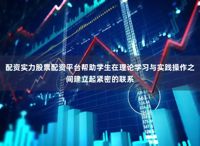 配资实力股票配资平台帮助学生在理论学习与实践操作之间建立起紧密的联系