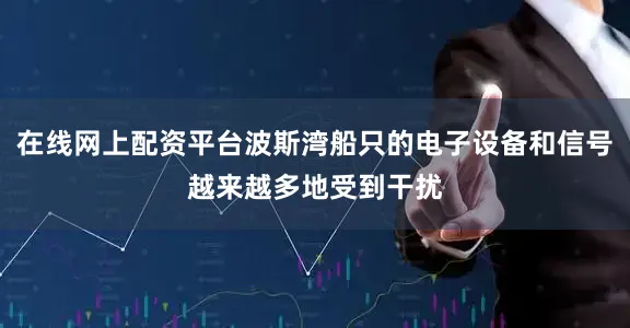 在线网上配资平台波斯湾船只的电子设备和信号越来越多地受到干扰