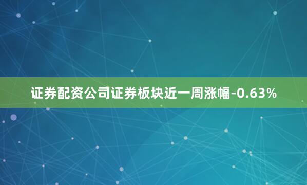 证券配资公司证券板块近一周涨幅-0.63%