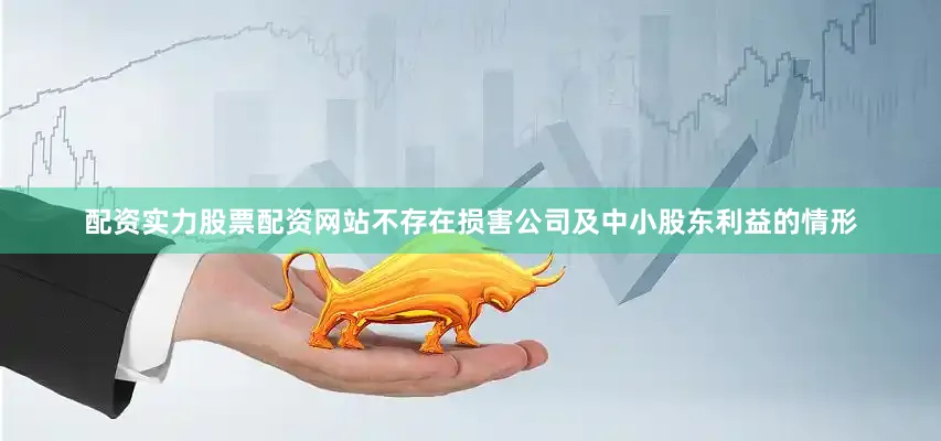 配资实力股票配资网站不存在损害公司及中小股东利益的情形