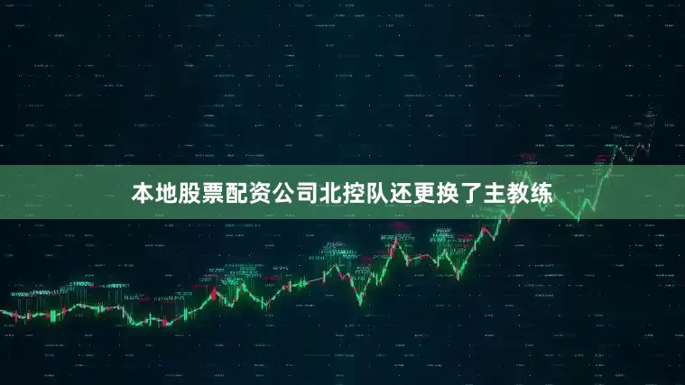 本地股票配资公司北控队还更换了主教练