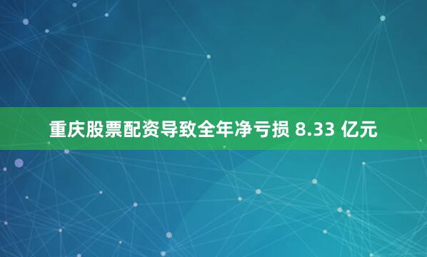 重庆股票配资导致全年净亏损 8.33 亿元