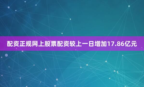 配资正规网上股票配资较上一日增加17.86亿元