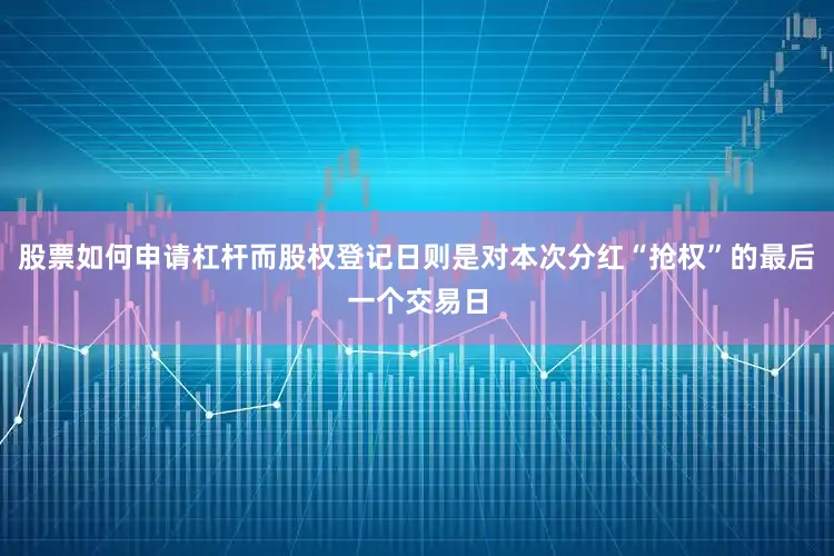 股票如何申请杠杆而股权登记日则是对本次分红“抢权”的最后一个交易日