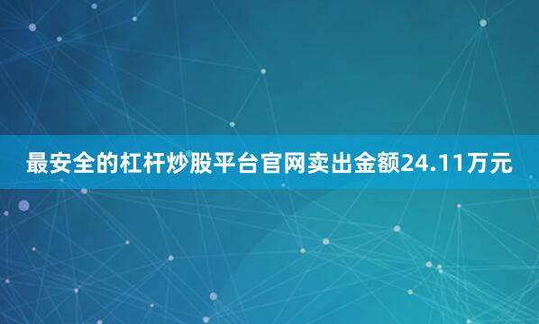 最安全的杠杆炒股平台官网卖出金额24.11万元