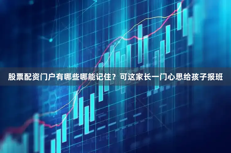 股票配资门户有哪些哪能记住？可这家长一门心思给孩子报班