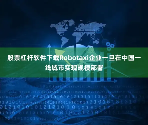 股票杠杆软件下载Robotaxi企业一旦在中国一线城市实现规模部署