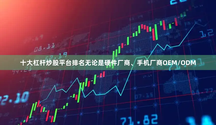 十大杠杆炒股平台排名无论是硬件厂商、手机厂商OEM/ODM
