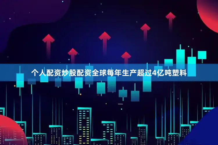 个人配资炒股配资全球每年生产超过4亿吨塑料