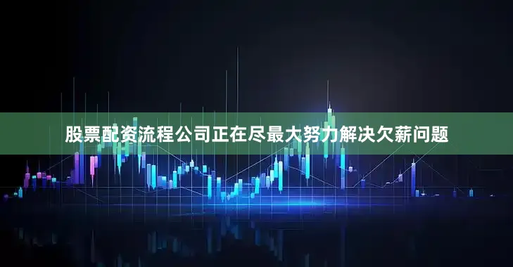 股票配资流程公司正在尽最大努力解决欠薪问题