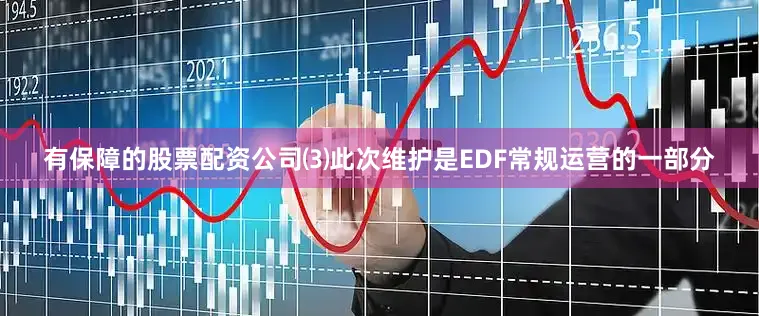 有保障的股票配资公司⑶此次维护是EDF常规运营的一部分