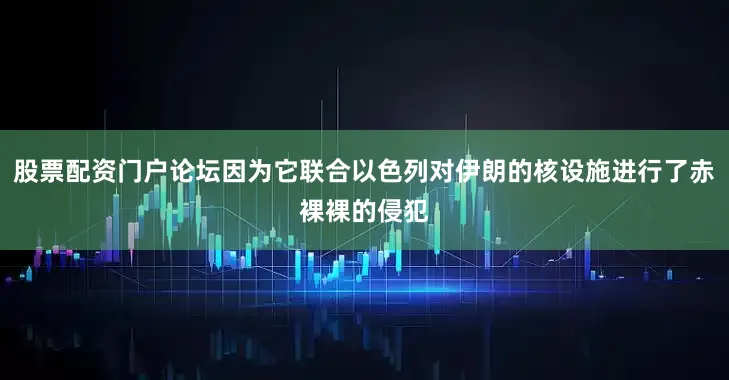 股票配资门户论坛因为它联合以色列对伊朗的核设施进行了赤裸裸的侵犯