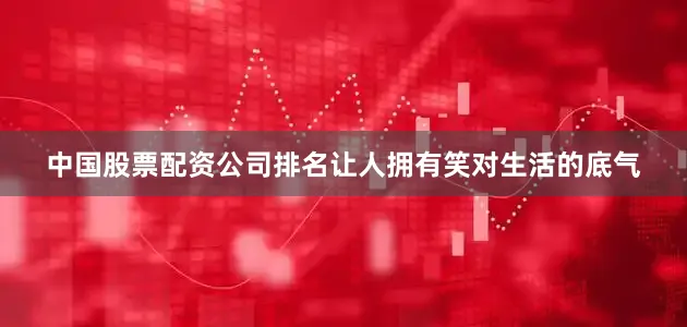 中国股票配资公司排名让人拥有笑对生活的底气