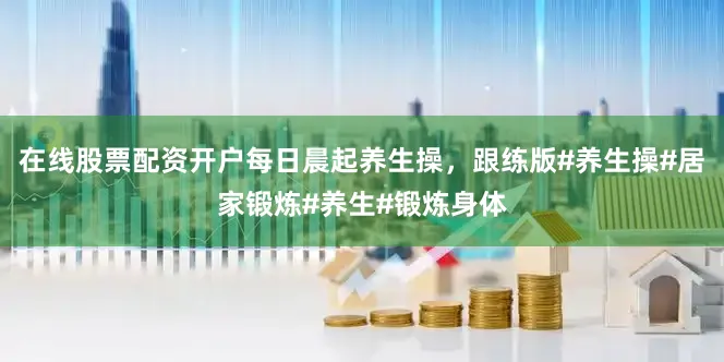 在线股票配资开户每日晨起养生操，跟练版#养生操#居家锻炼#养生#锻炼身体