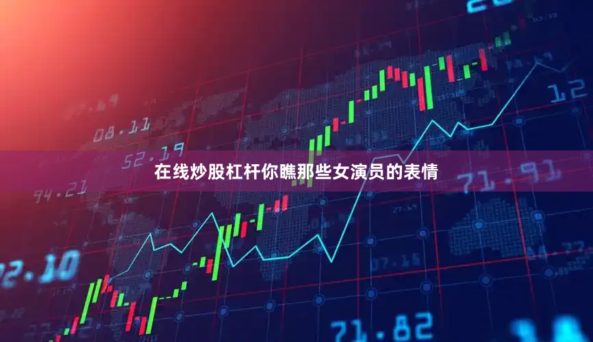 在线炒股杠杆你瞧那些女演员的表情