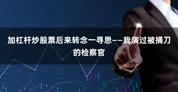 加杠杆炒股票后来转念一寻思——我演过被捅刀的检察官