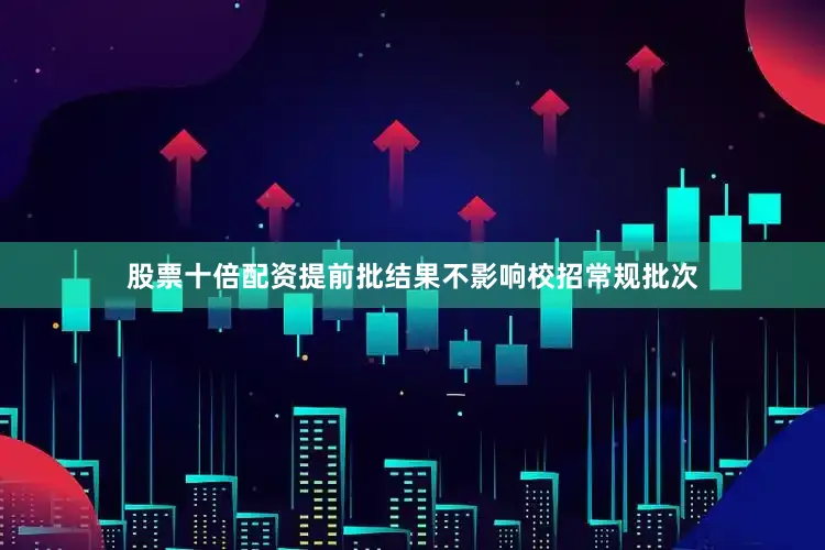 股票十倍配资提前批结果不影响校招常规批次