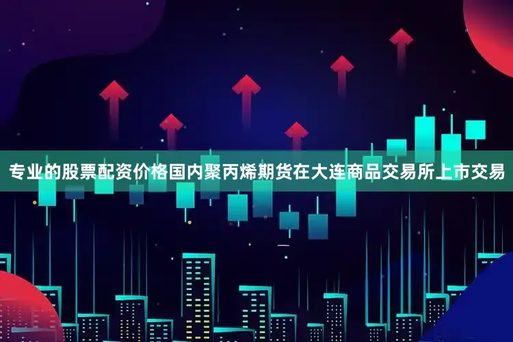 专业的股票配资价格国内聚丙烯期货在大连商品交易所上市交易