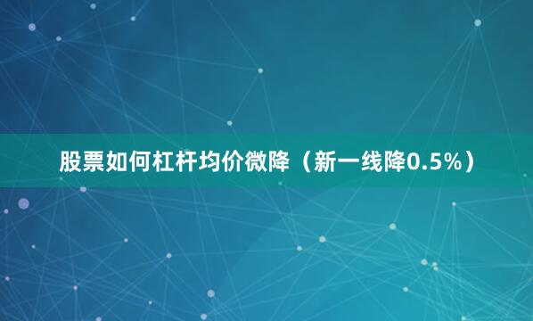 股票如何杠杆均价微降（新一线降0.5%）