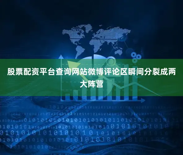 股票配资平台查询网站微博评论区瞬间分裂成两大阵营