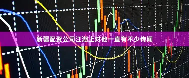 新疆配资公司江湖上对他一直有不少传闻