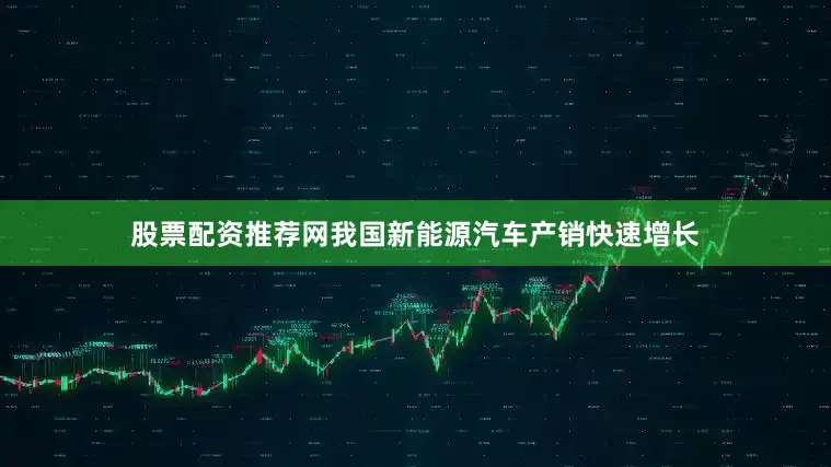 股票配资推荐网我国新能源汽车产销快速增长