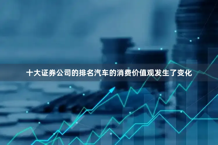 十大证券公司的排名汽车的消费价值观发生了变化