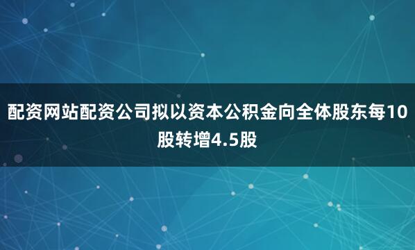 配资网站配资公司拟以资本公积金向全体股东每10股转增4.5股