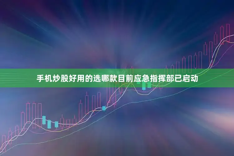 手机炒股好用的选哪款目前应急指挥部已启动