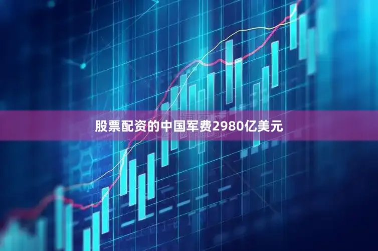 股票配资的中国军费2980亿美元