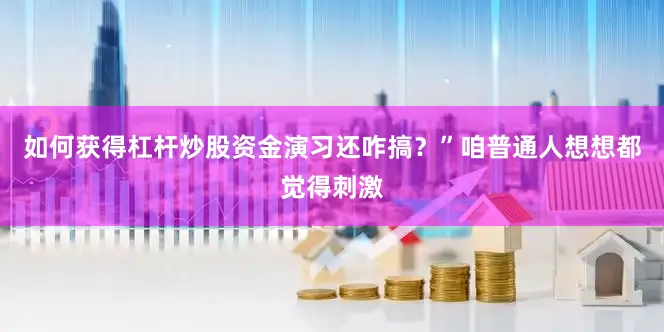 如何获得杠杆炒股资金演习还咋搞？”咱普通人想想都觉得刺激