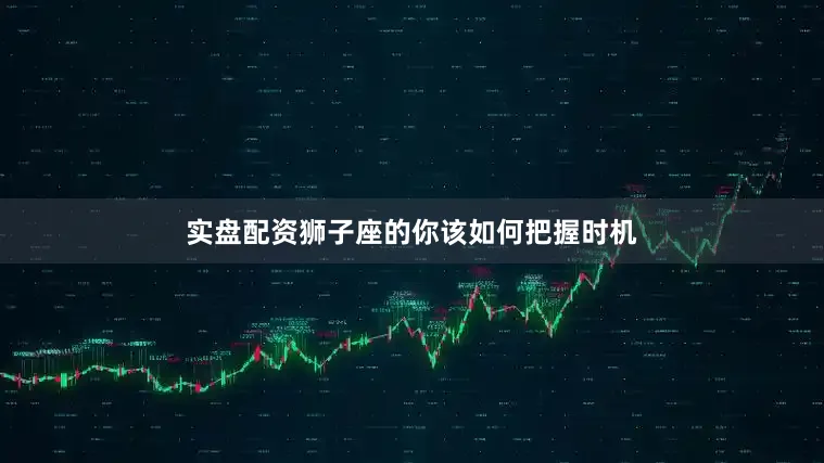 实盘配资狮子座的你该如何把握时机