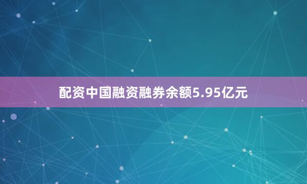 配资中国融资融券余额5.95亿元