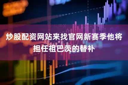 炒股配资网站来找官网新赛季他将担任祖巴茨的替补