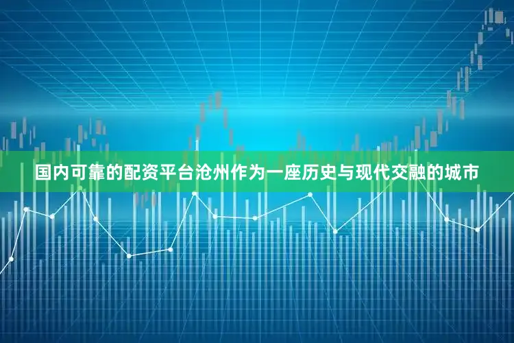 国内可靠的配资平台沧州作为一座历史与现代交融的城市