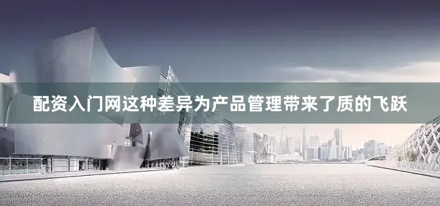 配资入门网这种差异为产品管理带来了质的飞跃