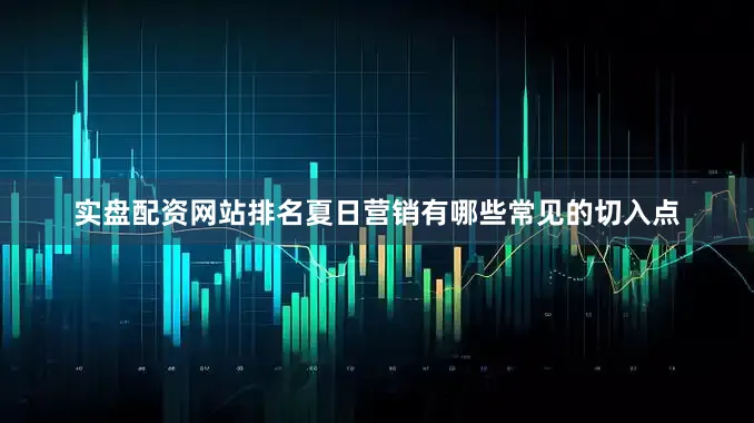 实盘配资网站排名夏日营销有哪些常见的切入点