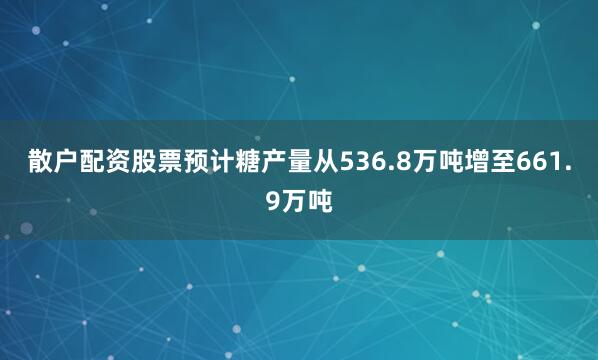 散户配资股票预计糖产量从536.8万吨增至661.9万吨