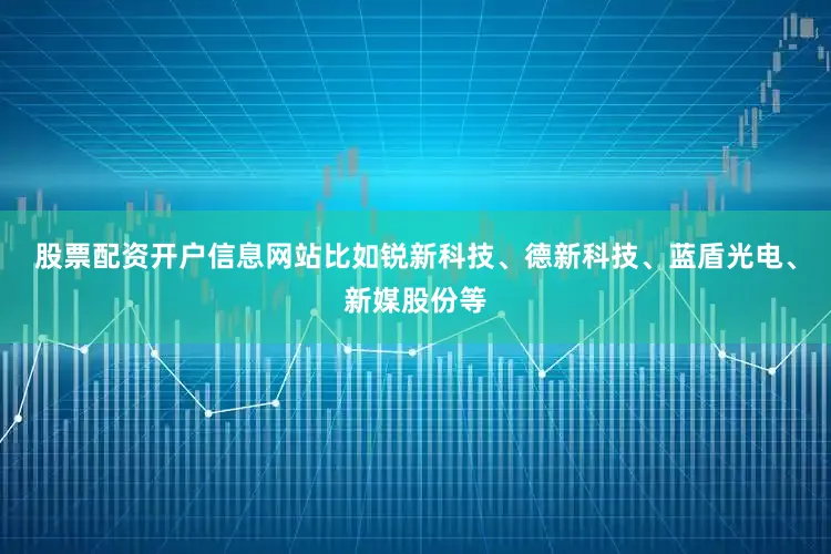 股票配资开户信息网站比如锐新科技、德新科技、蓝盾光电、新媒股份等