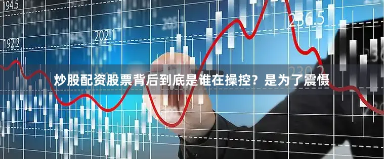 炒股配资股票背后到底是谁在操控？是为了震慑