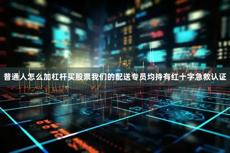 普通人怎么加杠杆买股票我们的配送专员均持有红十字急救认证